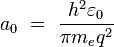 a_{0}\ =\ {\frac {h^{2}\varepsilon _{0}}{\pi m_{e}q^{2}}}