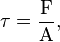 \tau = \frac{\mathrm{F}}{\mathrm{A}},